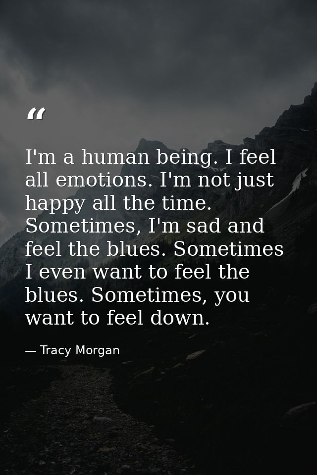 I'm a human being. I feel all emotions. I'm not just happy all the time. Sometimes, I'm sad and feel the blues. Sometime — Tracy Morgan