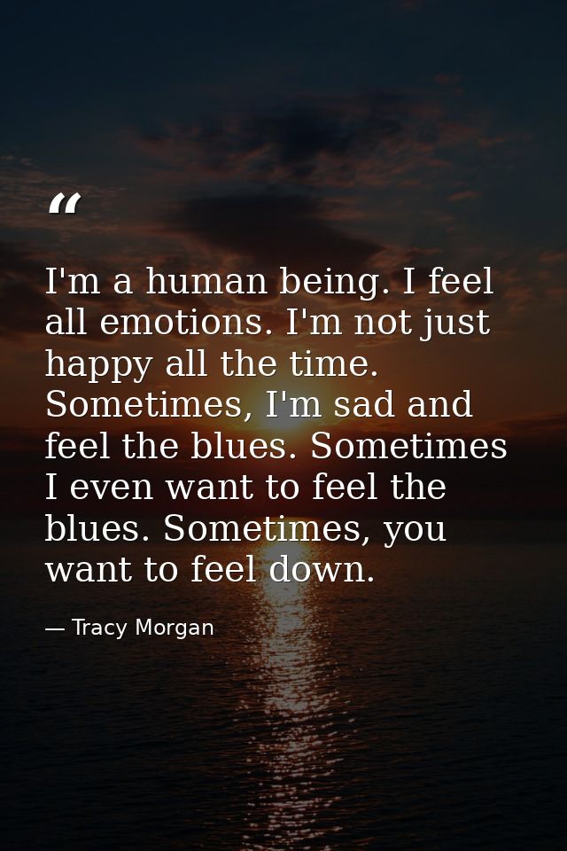I'm a human being. I feel all emotions. I'm not just happy all the time. Sometimes, I'm sad and feel the blues. Sometime — Tracy Morgan