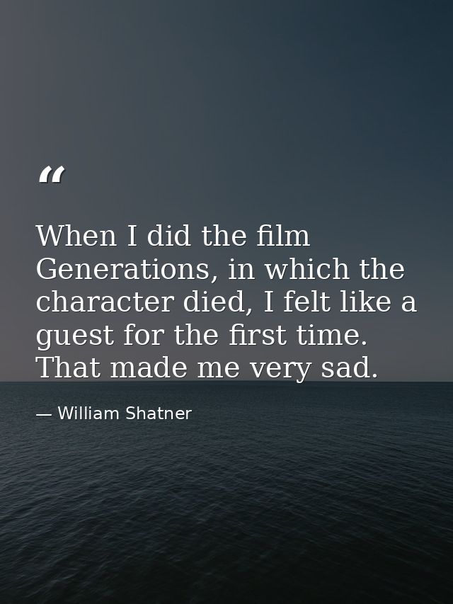 When I did the film Generations, in which the character died, I felt like a guest for the first time. That made me very  — William Shatner