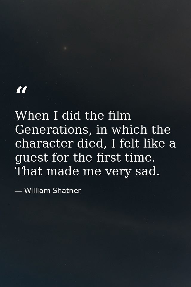 When I did the film Generations, in which the character died, I felt like a guest for the first time. That made me very  — William Shatner