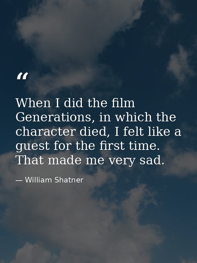 When I did the film Generations, in which the character died, I felt like a guest for the first time. That made me very  — William Shatner