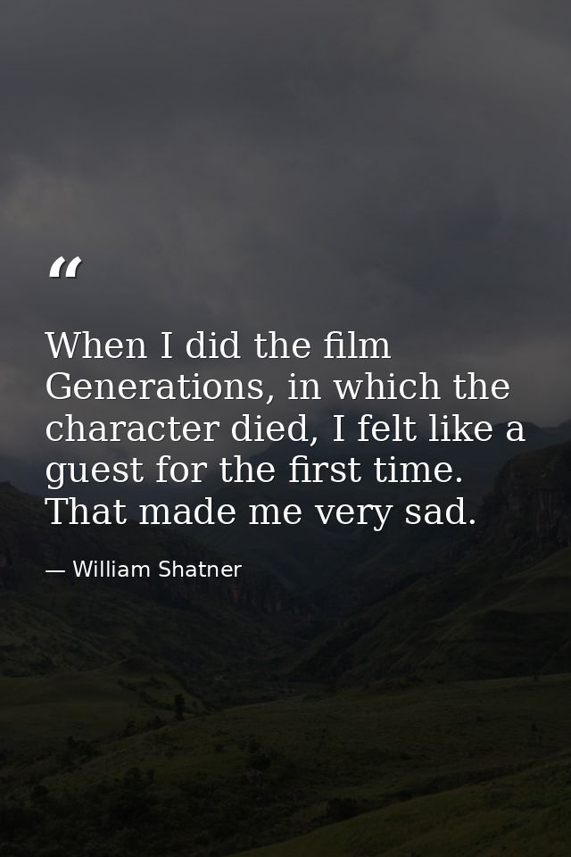 When I did the film Generations, in which the character died, I felt like a guest for the first time. That made me very  — William Shatner