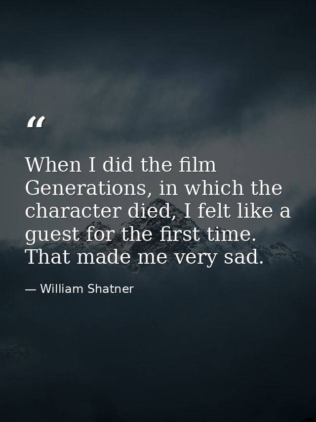 When I did the film Generations, in which the character died, I felt like a guest for the first time. That made me very  — William Shatner