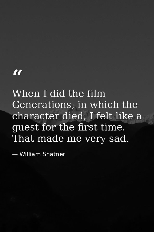 When I did the film Generations, in which the character died, I felt like a guest for the first time. That made me very  — William Shatner