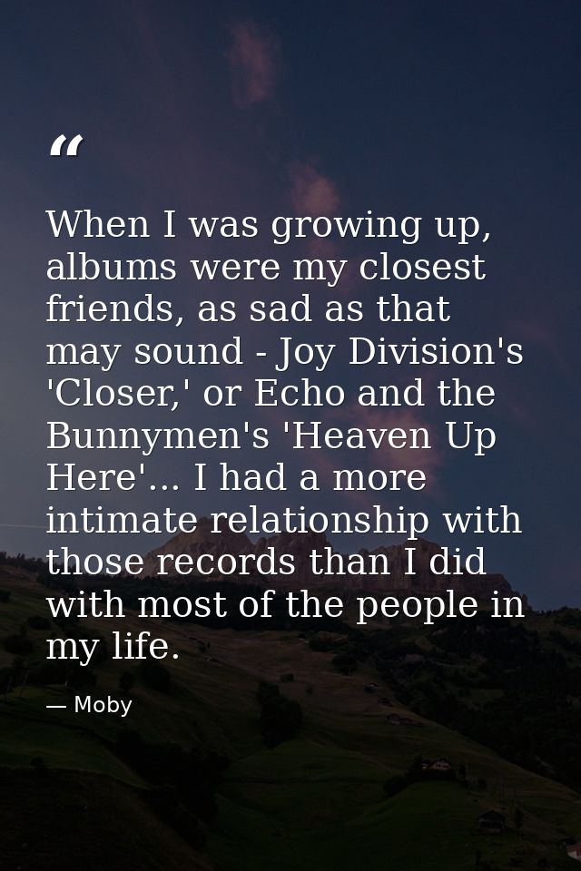 When I was growing up, albums were my closest friends, as sad as that may sound - Joy Division's 'Closer,' or Echo and t — Moby