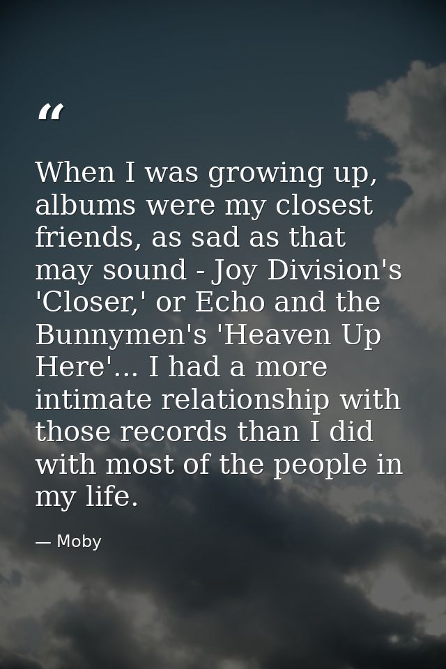 When I was growing up, albums were my closest friends, as sad as that may sound - Joy Division's 'Closer,' or Echo and t — Moby