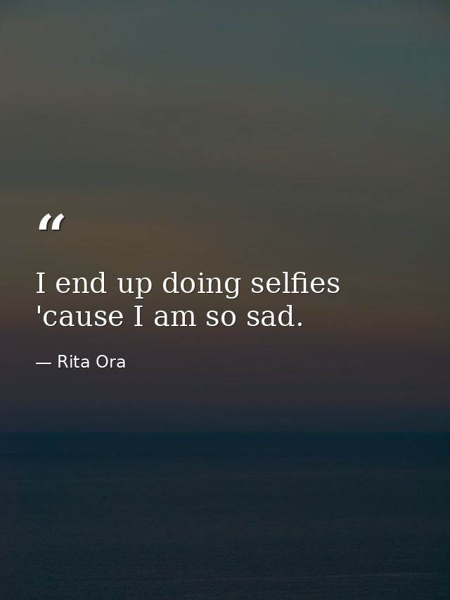 I end up doing selfies 'cause I am so sad. — Rita Ora