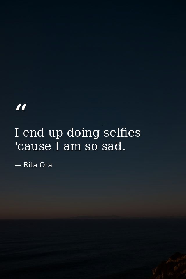 I end up doing selfies 'cause I am so sad. — Rita Ora