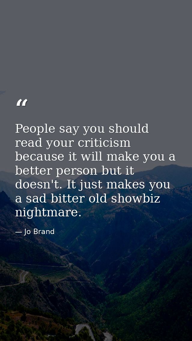 People say you should read your criticism because it will make you a better person but it doesn't. It just makes you a s — Jo Brand