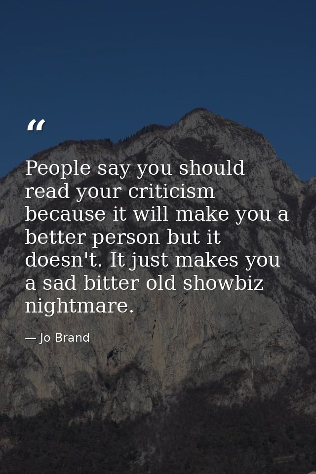 People say you should read your criticism because it will make you a better person but it doesn't. It just makes you a s — Jo Brand