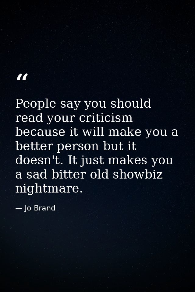 People say you should read your criticism because it will make you a better person but it doesn't. It just makes you a s — Jo Brand