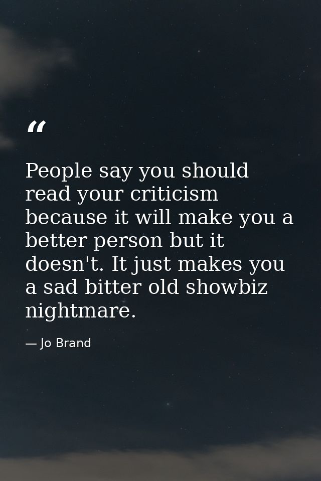 People say you should read your criticism because it will make you a better person but it doesn't. It just makes you a s — Jo Brand