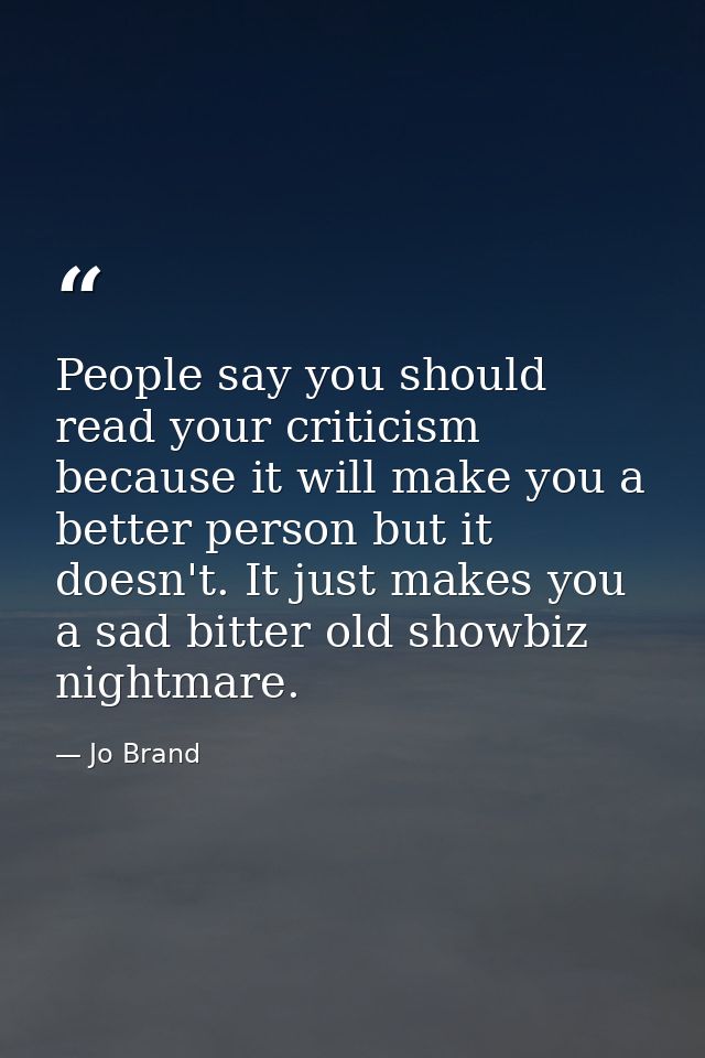 People say you should read your criticism because it will make you a better person but it doesn't. It just makes you a s — Jo Brand