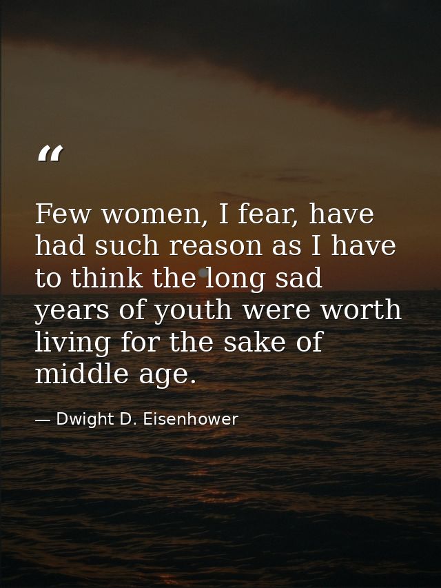 Few women, I fear, have had such reason as I have to think the long sad years of youth were worth living for the sake of — Dwight D. Eisenhower