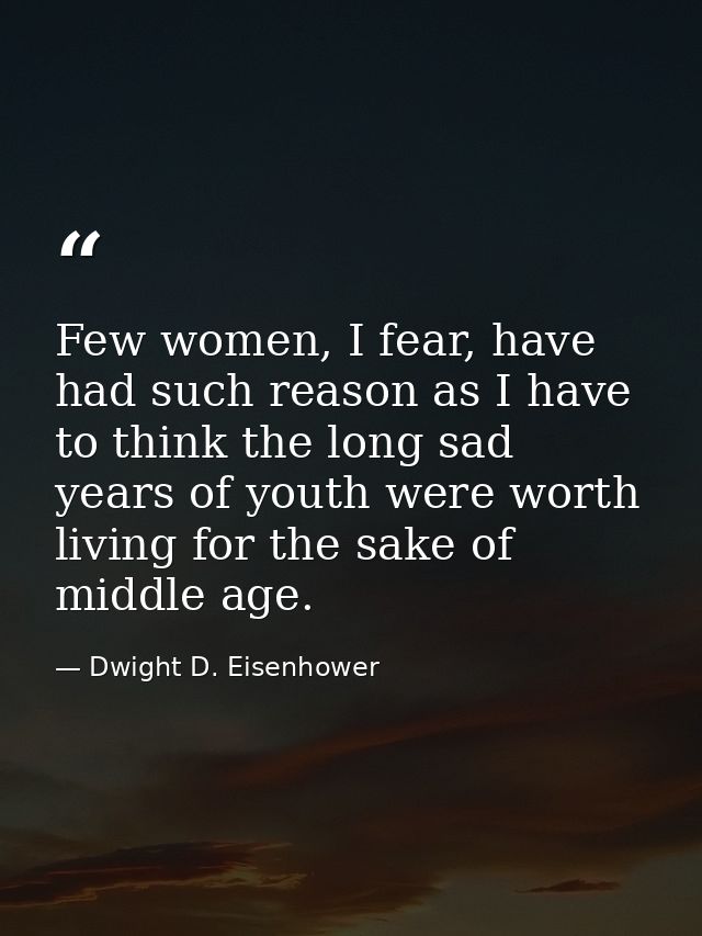 Few women, I fear, have had such reason as I have to think the long sad years of youth were worth living for the sake of — Dwight D. Eisenhower