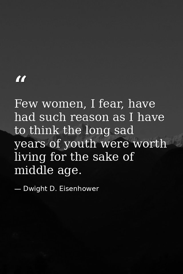 Few women, I fear, have had such reason as I have to think the long sad years of youth were worth living for the sake of — Dwight D. Eisenhower