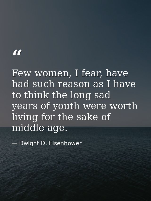 Few women, I fear, have had such reason as I have to think the long sad years of youth were worth living for the sake of — Dwight D. Eisenhower