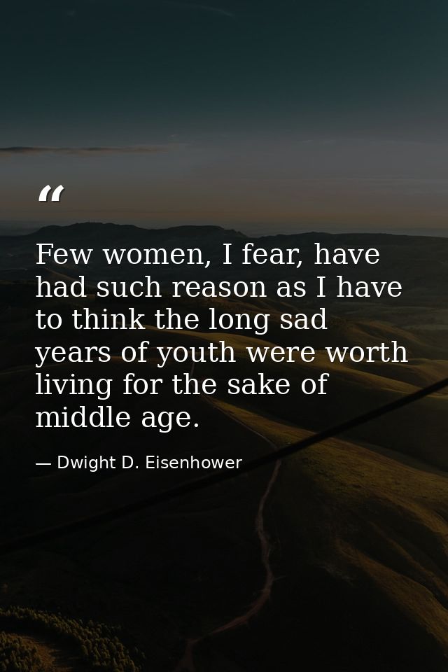 Few women, I fear, have had such reason as I have to think the long sad years of youth were worth living for the sake of — Dwight D. Eisenhower