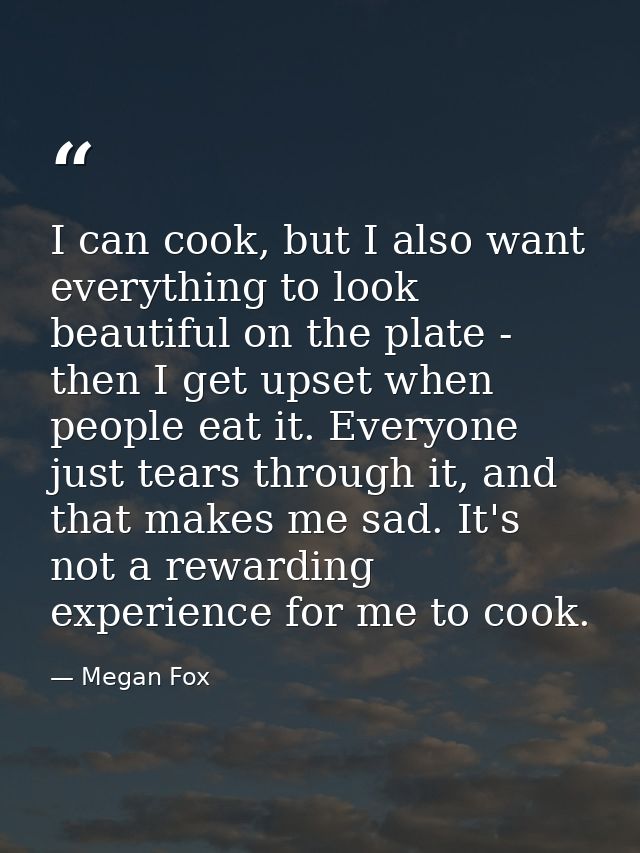 I can cook, but I also want everything to look beautiful on the plate - then I get upset when people eat it. Everyone ju — Megan Fox