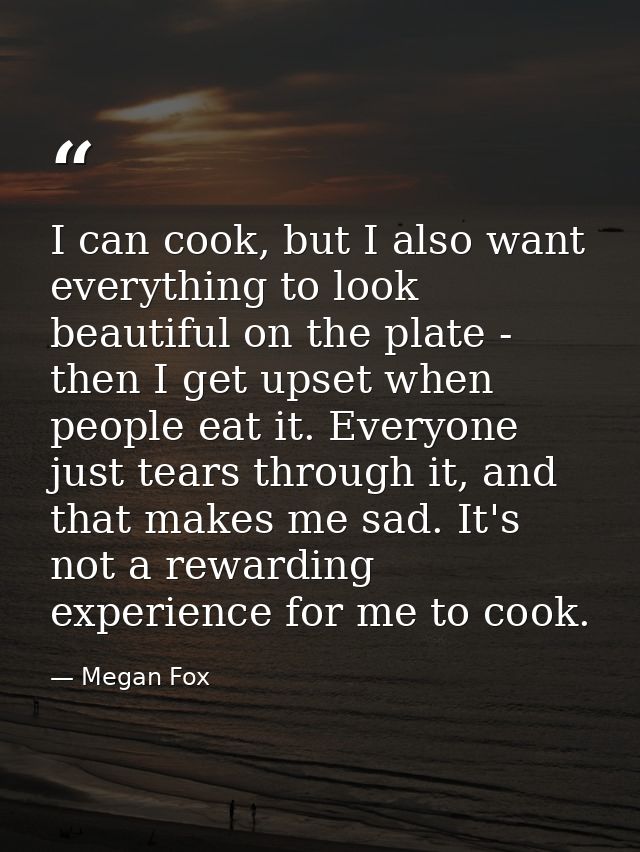 I can cook, but I also want everything to look beautiful on the plate - then I get upset when people eat it. Everyone ju — Megan Fox