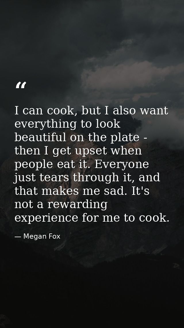I can cook, but I also want everything to look beautiful on the plate - then I get upset when people eat it. Everyone ju — Megan Fox