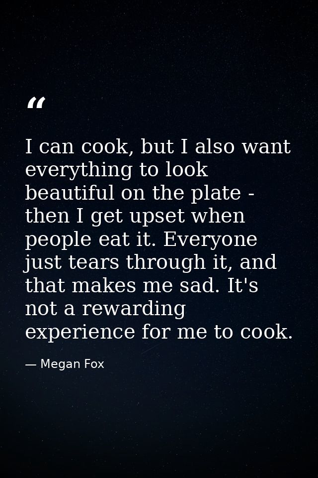I can cook, but I also want everything to look beautiful on the plate - then I get upset when people eat it. Everyone ju — Megan Fox