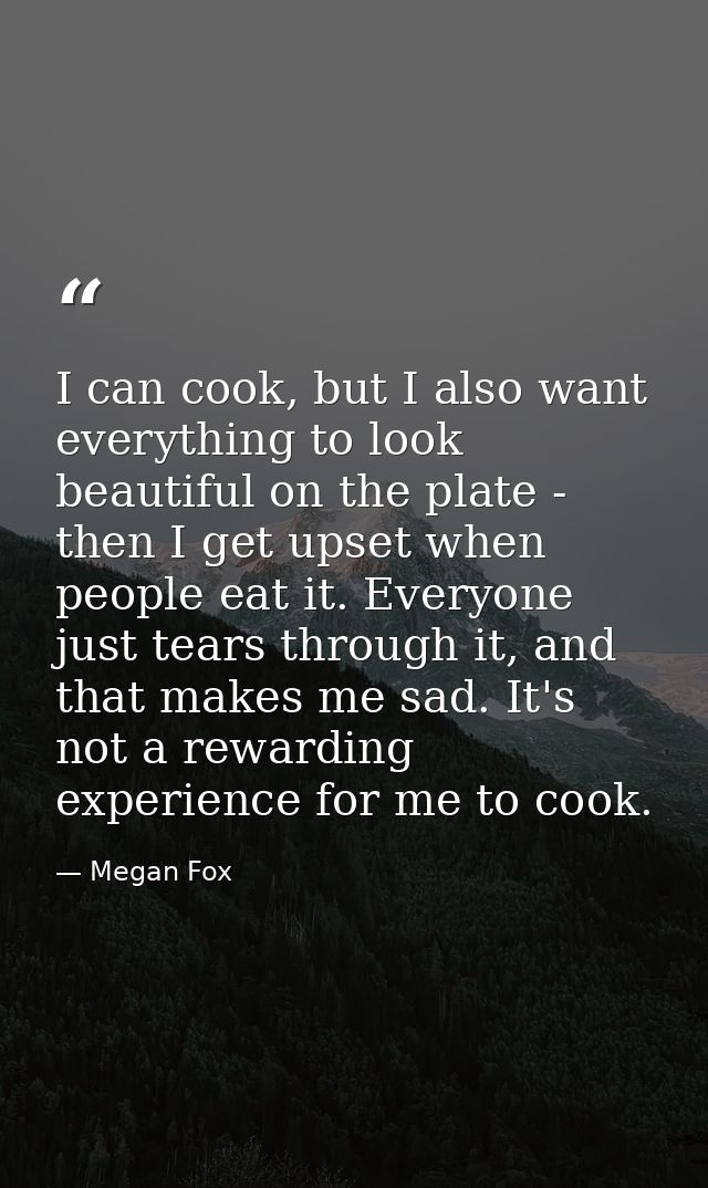 I can cook, but I also want everything to look beautiful on the plate - then I get upset when people eat it. Everyone ju — Megan Fox