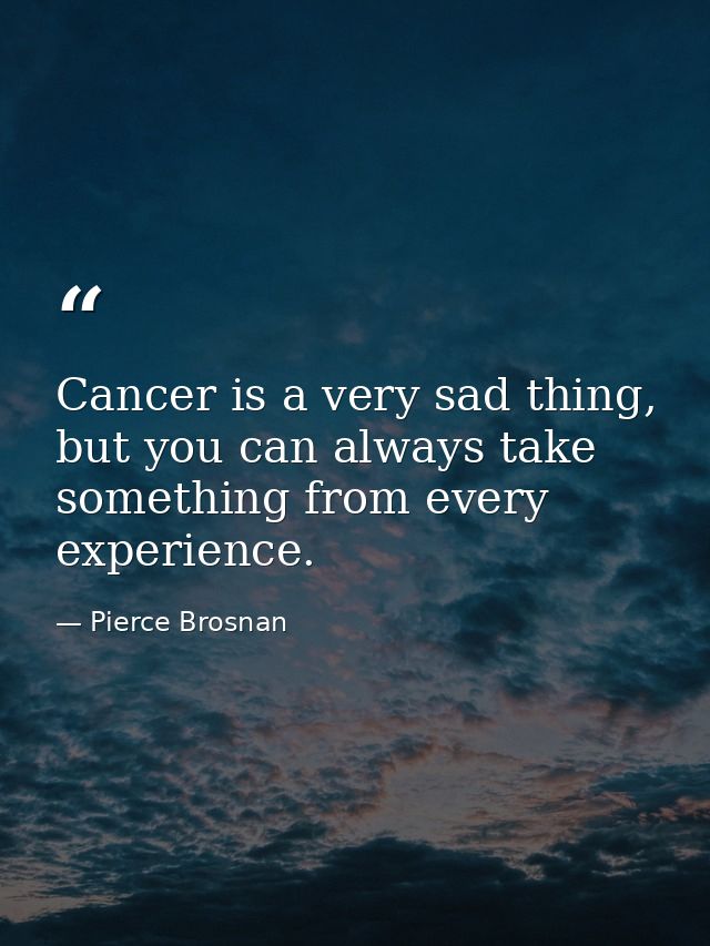 Cancer is a very sad thing, but you can always take something from every experience. — Pierce Brosnan