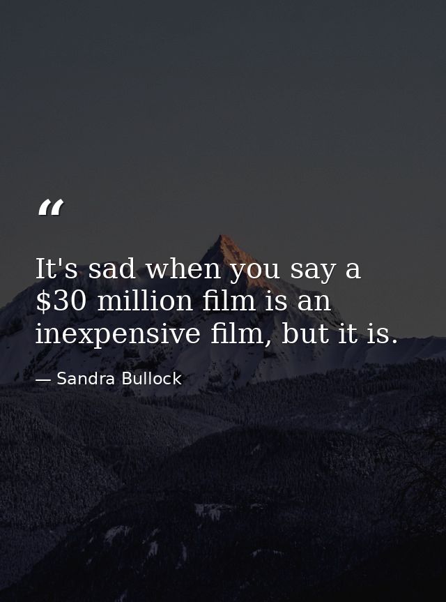 It's sad when you say a $30 million film is an inexpensive film, but it is. — Sandra Bullock
