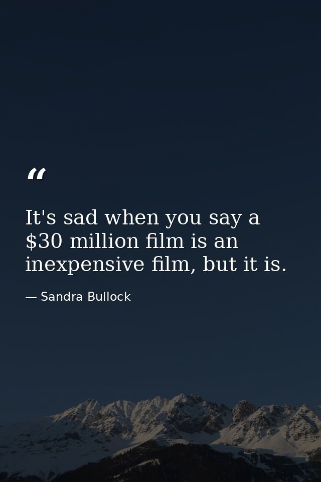 It's sad when you say a $30 million film is an inexpensive film, but it is. — Sandra Bullock