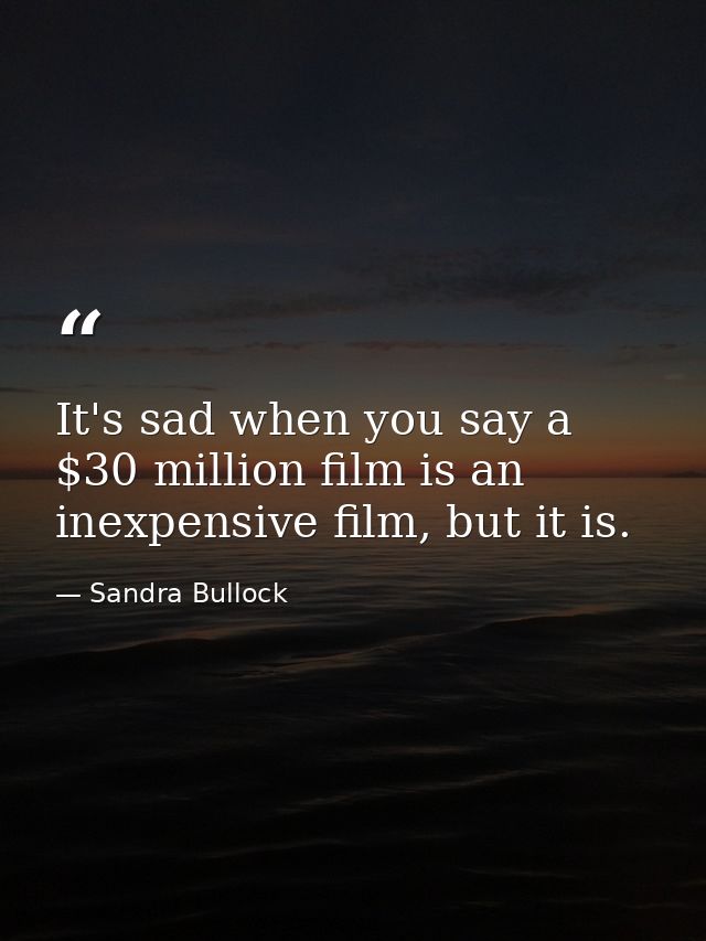 It's sad when you say a $30 million film is an inexpensive film, but it is. — Sandra Bullock