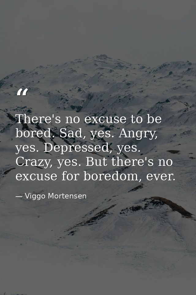 There's no excuse to be bored. Sad, yes. Angry, yes. Depressed, yes. Crazy, yes. But there's no excuse for boredom, ever — Viggo Mortensen