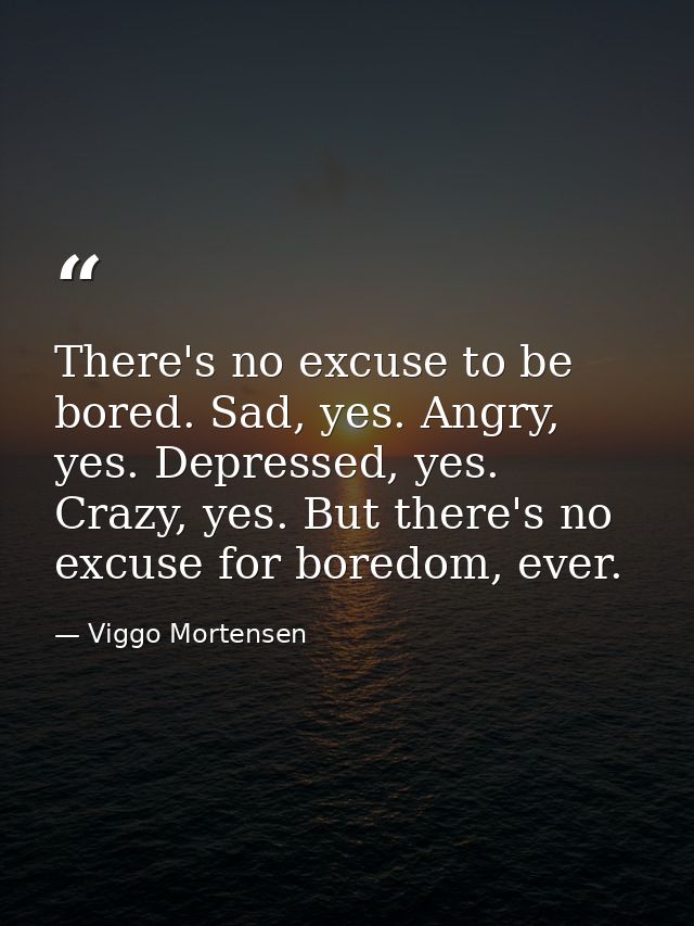 There's no excuse to be bored. Sad, yes. Angry, yes. Depressed, yes. Crazy, yes. But there's no excuse for boredom, ever — Viggo Mortensen