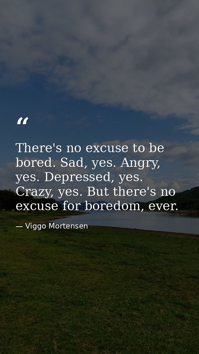 There's no excuse to be bored. Sad, yes. Angry, yes. Depressed, yes. Crazy, yes. But there's no excuse for boredom, ever — Viggo Mortensen
