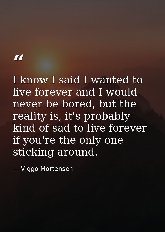 I know I said I wanted to live forever and I would never be bored, but the reality is, it's probably kind of sad to live — Viggo Mortensen