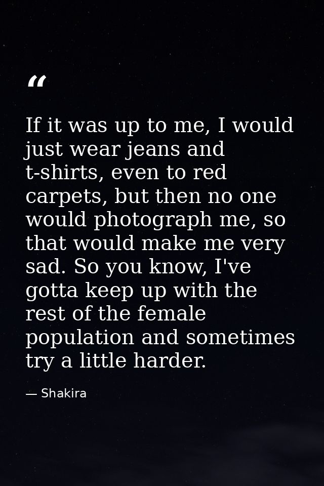 If it was up to me, I would just wear jeans and t-shirts, even to red carpets, but then no one would photograph me, so t — Shakira
