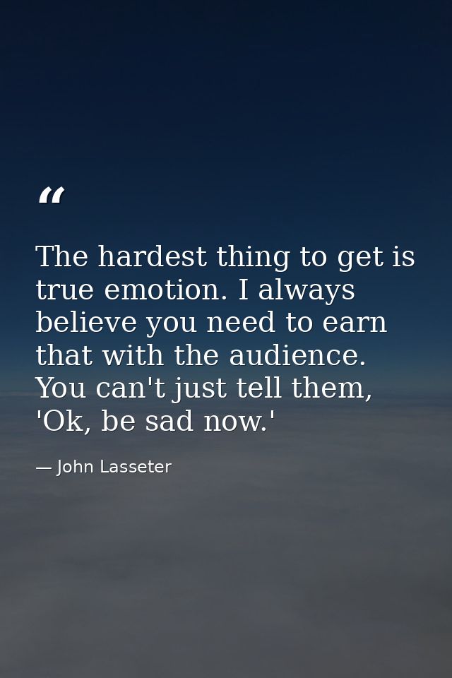The hardest thing to get is true emotion. I always believe you need to earn that with the audience. You can't just tell  — John Lasseter