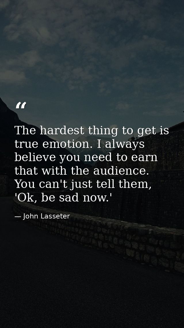 The hardest thing to get is true emotion. I always believe you need to earn that with the audience. You can't just tell  — John Lasseter