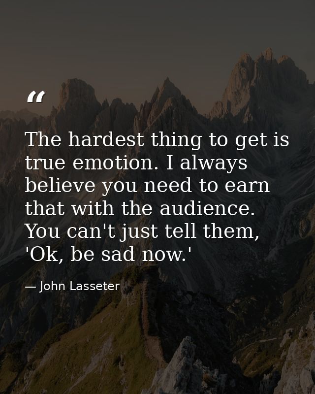 The hardest thing to get is true emotion. I always believe you need to earn that with the audience. You can't just tell  — John Lasseter