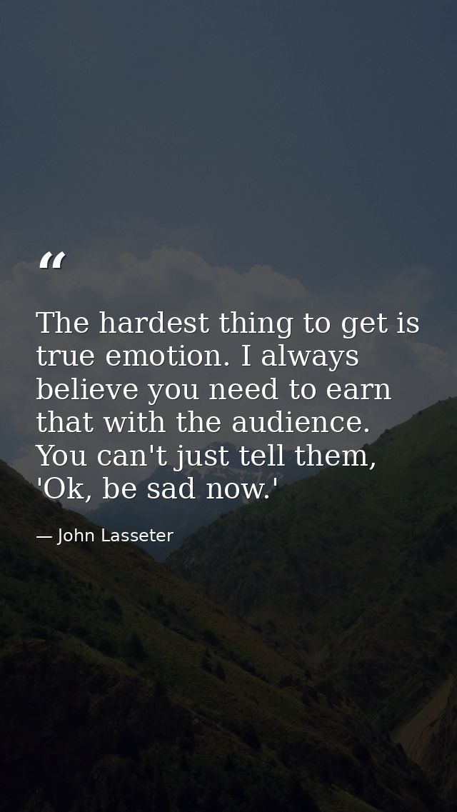 The hardest thing to get is true emotion. I always believe you need to earn that with the audience. You can't just tell  — John Lasseter