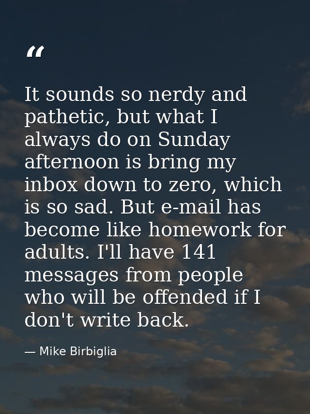 It sounds so nerdy and pathetic, but what I always do on Sunday afternoon is bring my inbox down to zero, which is so sa — Mike Birbiglia
