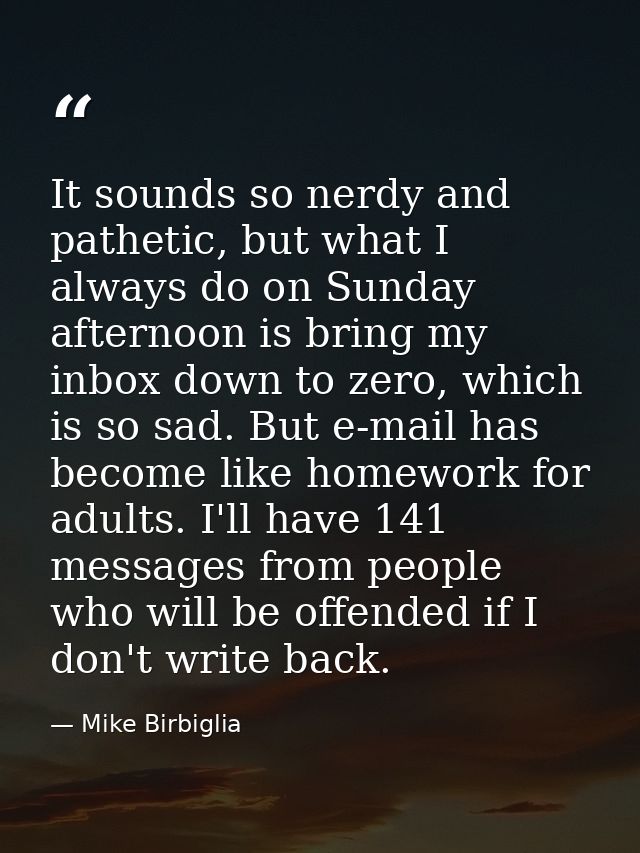 It sounds so nerdy and pathetic, but what I always do on Sunday afternoon is bring my inbox down to zero, which is so sa — Mike Birbiglia