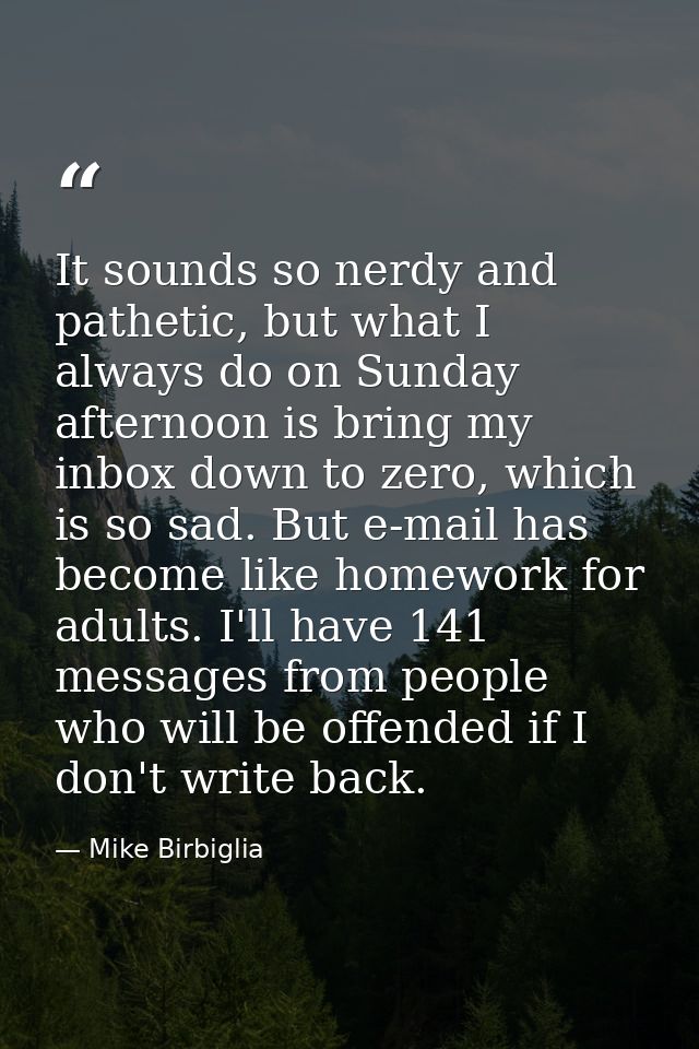 It sounds so nerdy and pathetic, but what I always do on Sunday afternoon is bring my inbox down to zero, which is so sa — Mike Birbiglia