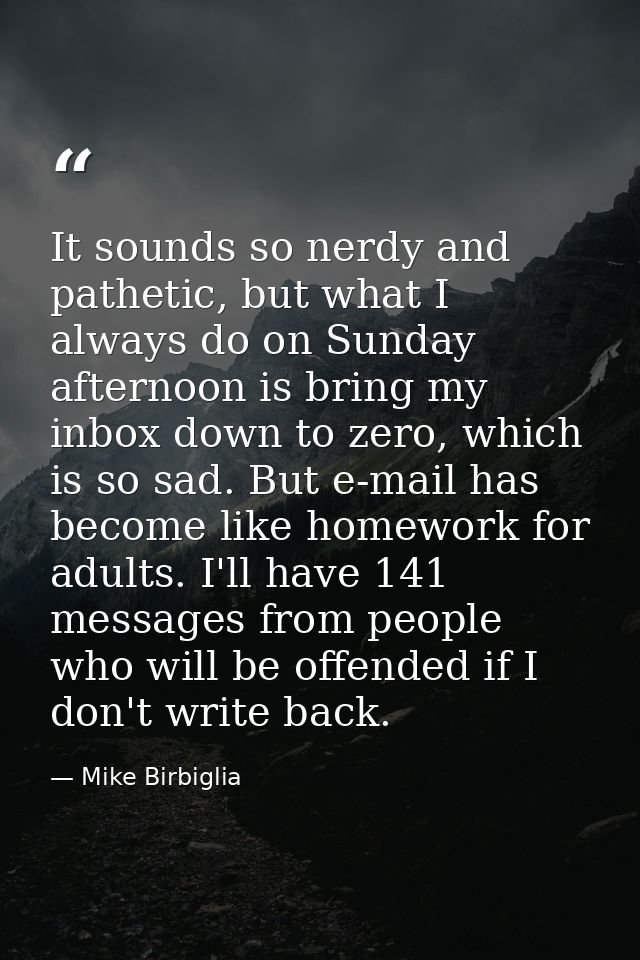 It sounds so nerdy and pathetic, but what I always do on Sunday afternoon is bring my inbox down to zero, which is so sa — Mike Birbiglia