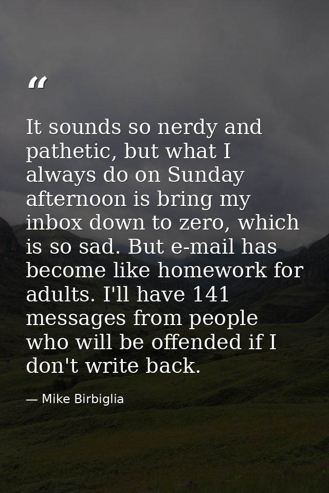 It sounds so nerdy and pathetic, but what I always do on Sunday afternoon is bring my inbox down to zero, which is so sa — Mike Birbiglia