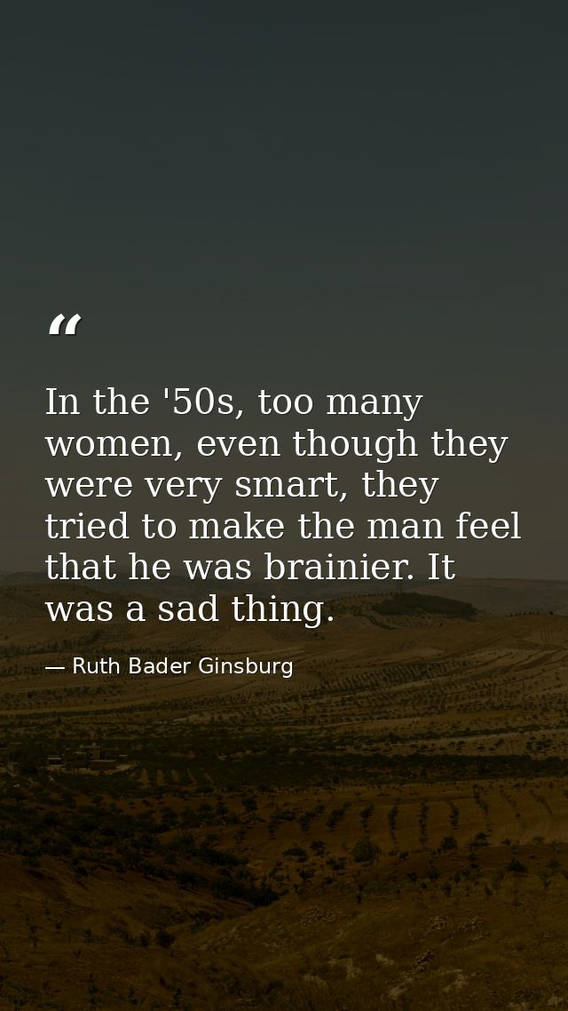 In the '50s, too many women, even though they were very smart, they tried to make the man feel that he was brainier. It  — Ruth Bader Ginsburg
