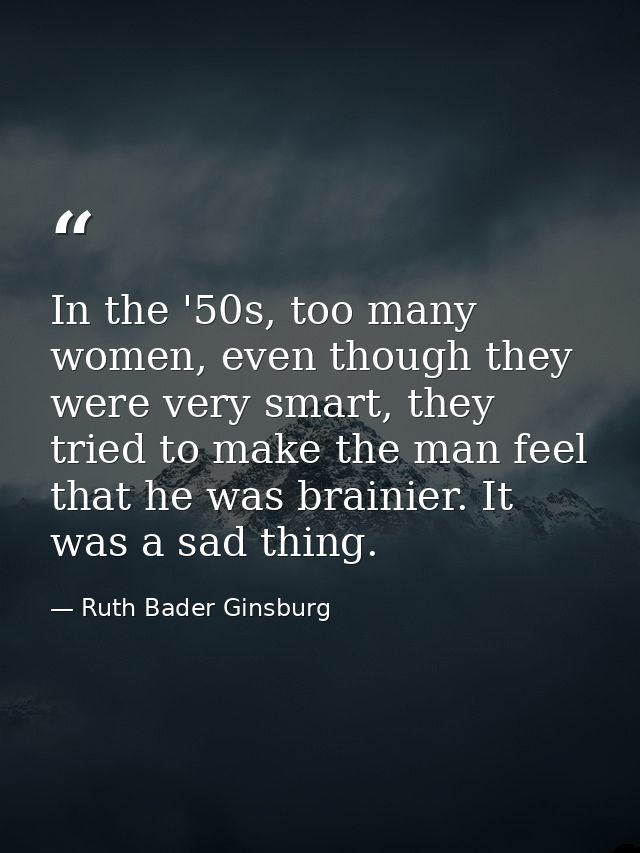 In the '50s, too many women, even though they were very smart, they tried to make the man feel that he was brainier. It  — Ruth Bader Ginsburg