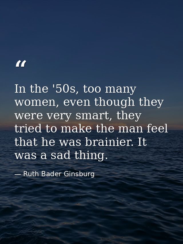 In the '50s, too many women, even though they were very smart, they tried to make the man feel that he was brainier. It  — Ruth Bader Ginsburg