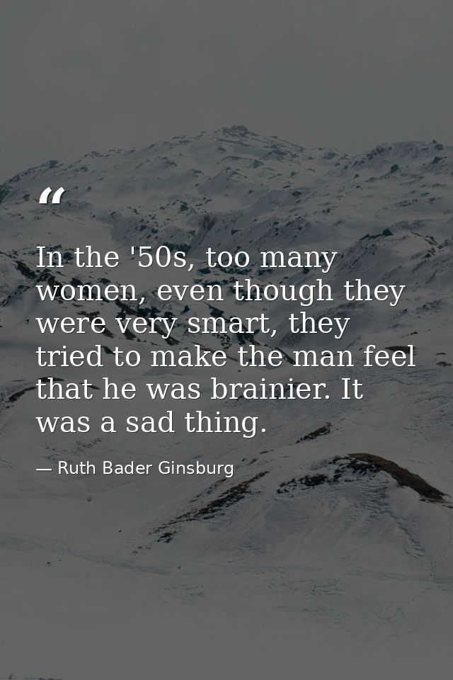 In the '50s, too many women, even though they were very smart, they tried to make the man feel that he was brainier. It  — Ruth Bader Ginsburg