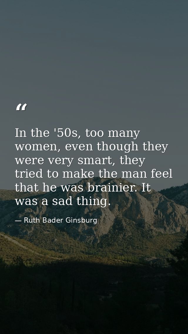 In the '50s, too many women, even though they were very smart, they tried to make the man feel that he was brainier. It  — Ruth Bader Ginsburg